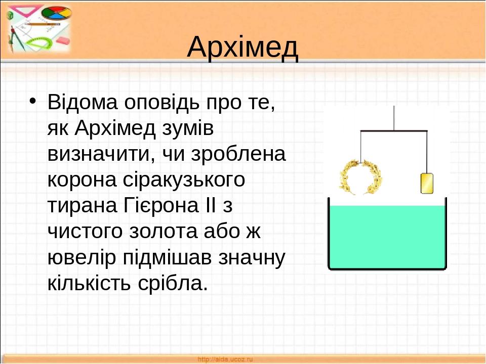 Архімед Відома оповідь про те, як Архімед зумів визначити, чи зроблена корона сіракузького тирана Гієрона II з чистого золота або ж ювелір підмішав...