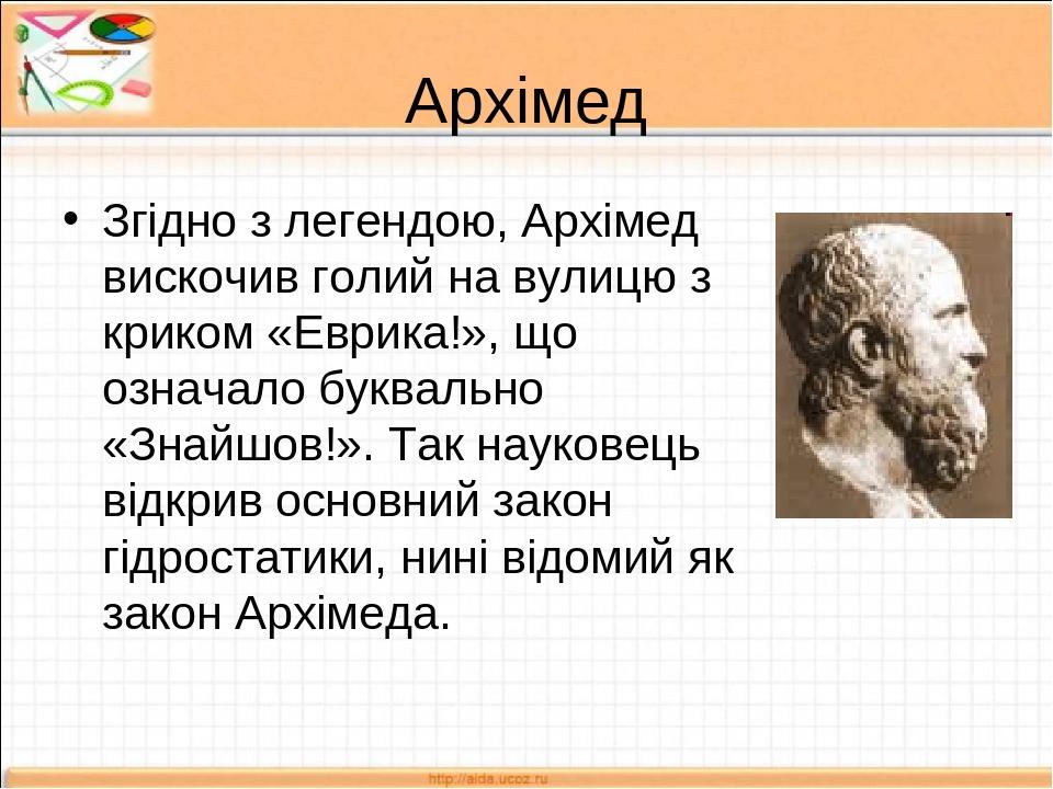 Архімед Згідно з легендою, Архімед вискочив голий на вулицю з криком «Еврика!», що означало буквально «Знайшов!». Так науковець відкрив основний за...