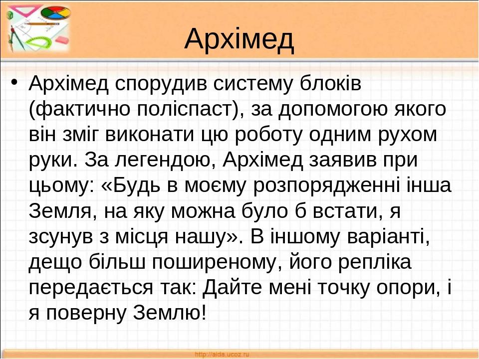 Архімед Архімед спорудив систему блоків (фактично поліспаст), за допомогою якого він зміг виконати цю роботу одним рухом руки. За легендою, Архімед...