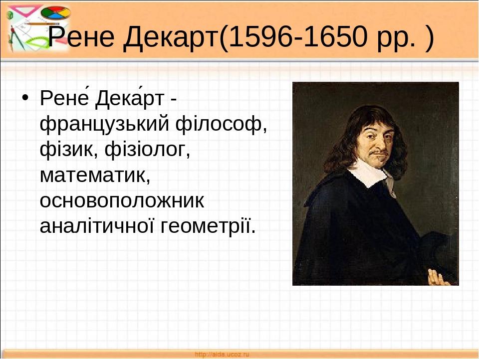 Рене Декарт(1596-1650 рр. ) Рене́ Дека́рт - французький філософ, фізик, фізіолог, математик, основоположник аналітичної геометрії.