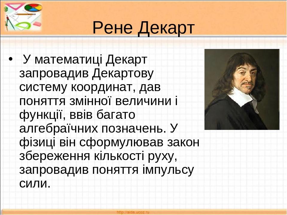 Рене Декарт У математиці Декарт запровадив Декартову систему координат, дав поняття змінної величини і функції, ввів багато алгебраїчних позначень....