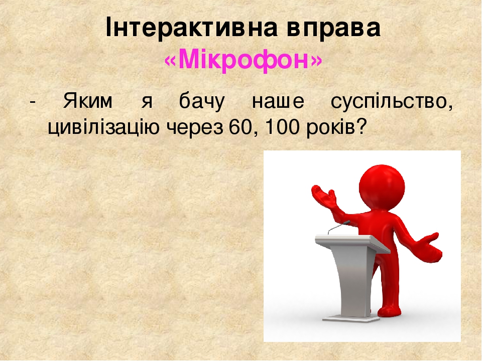 - Яким я бачу наше суспільство, цивілізацію через 60, 100 років? Інтерактивна вправа «Мікрофон»