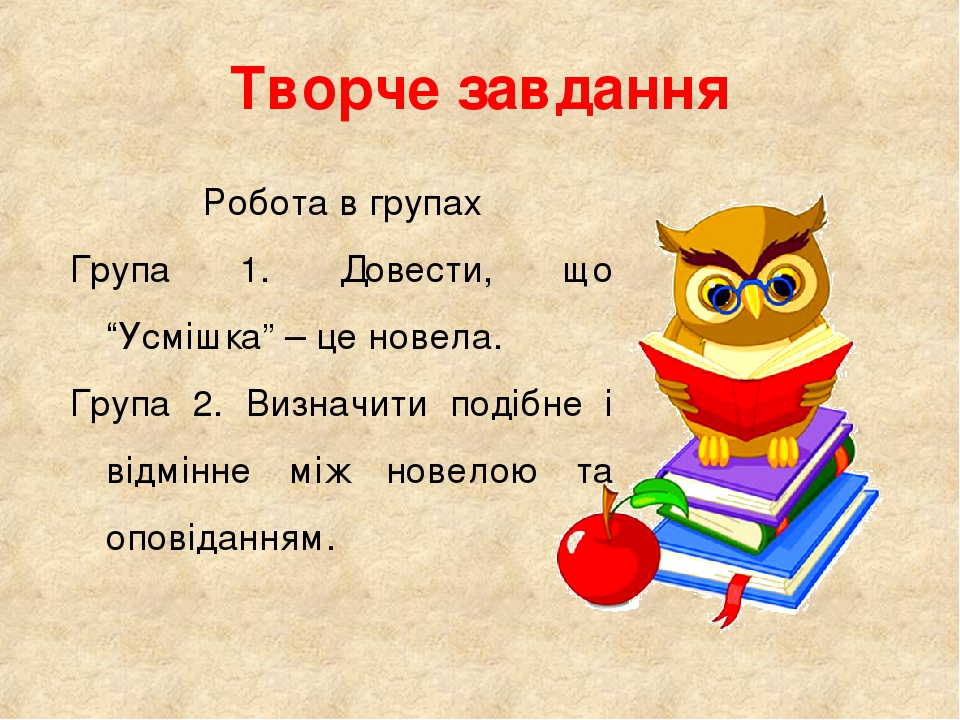 Творче завдання Робота в групах Група 1. Довести, що “Усмішка” – це новела. Група 2. Визначити подібне і відмінне між новелою та оповіданням.