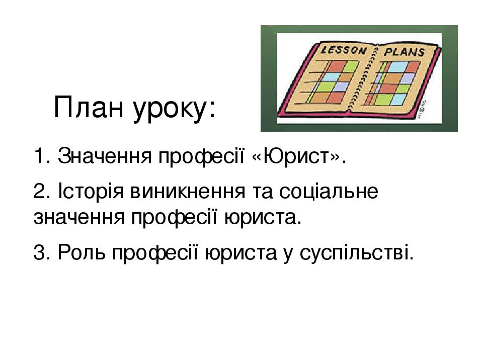 План уроку: 1. Значення професії «Юрист». 2. Історія виникнення та соціальне значення професії юриста. 3. Роль професії юриста у суспільстві.
