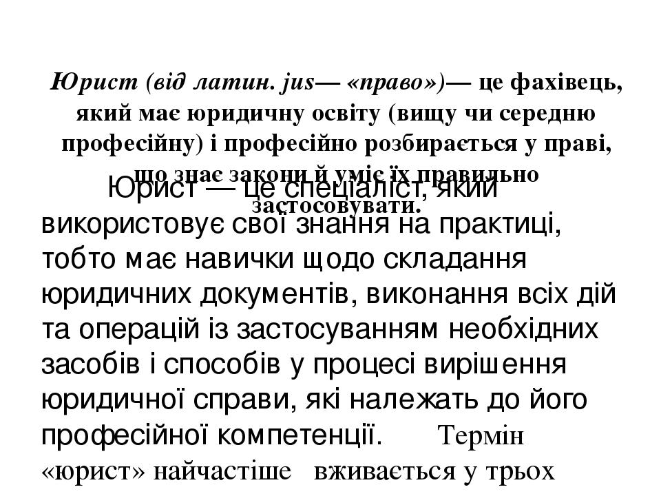 Юрист (від латин. jus— «право»)— це фахівець, який має юридичну освіту (вищу чи середню професійну) і професійно розбирається у праві, що знає зако...