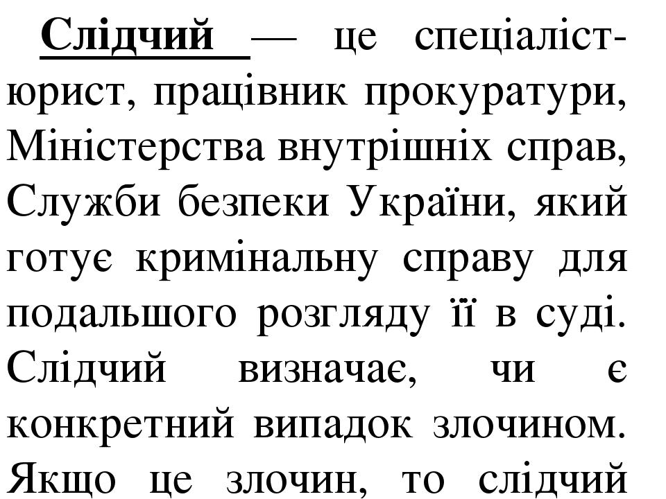 Слідчий — це спеціаліст-юрист, працівник прокуратури, Міністерства внутрішніх справ, Служби безпеки України, який готує кримінальну справу для пода...