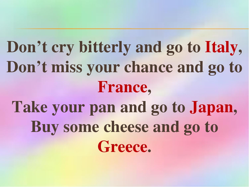 Don’t cry bitterly and go to Italy, Don’t miss your chance and go to France, Take your pan and go to Japan, Buy some cheese and go to Greece.