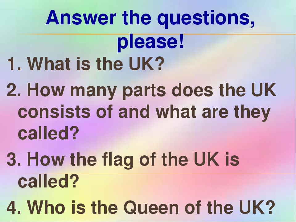 Answer the questions, please! 1. What is the UK? 2. How many parts does the UK consists of and what are they called? 3. How the flag of the UK is c...