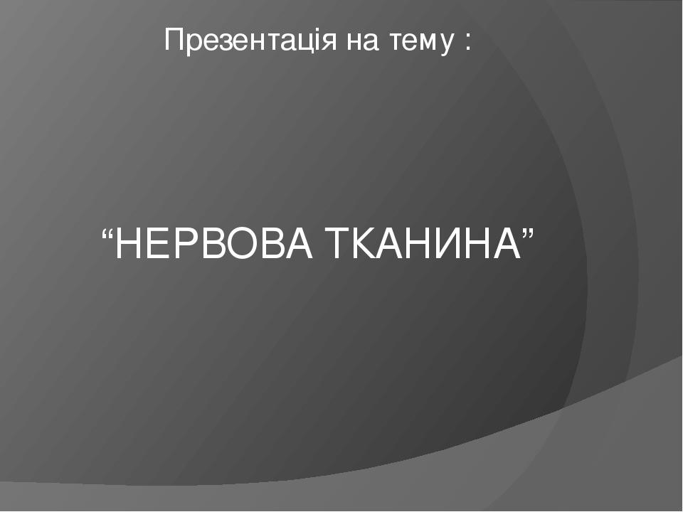 “НЕРВОВА ТКАНИНА” Презентація на тему :