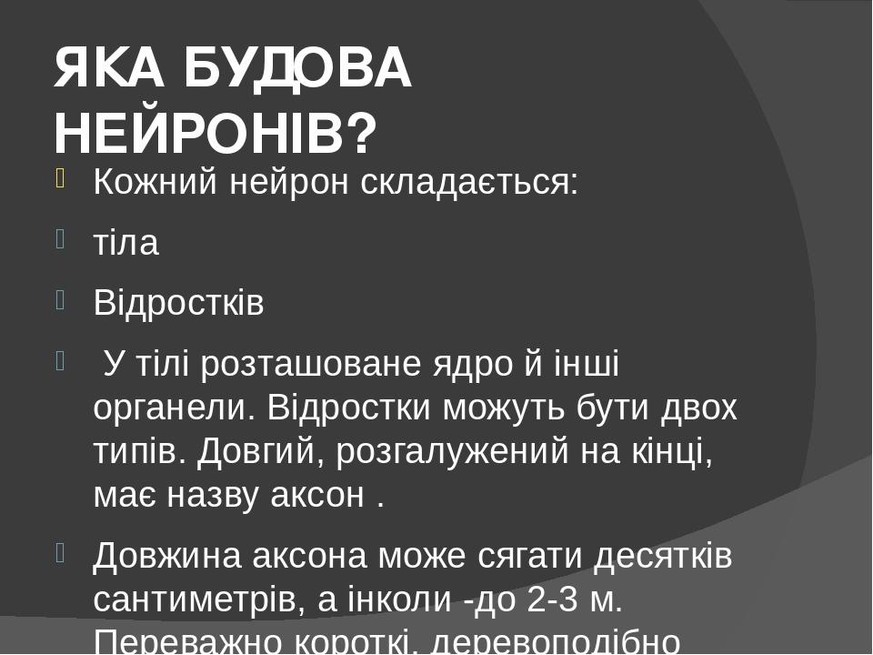ЯКА БУДОВА НЕЙРОНІВ? Кожний нейрон складається: тіла Відростків У тілі розташоване ядро й інші органели. Відростки можуть бути двох типів. Довгий, ...