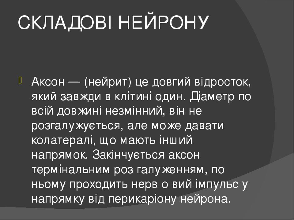 СКЛАДОВІ НЕЙРОНУ Аксон — (нейрит) це довгий відросток, який завжди в клітині один. Діаметр по всій довжині незмінний, він не розгалужується, але мо...