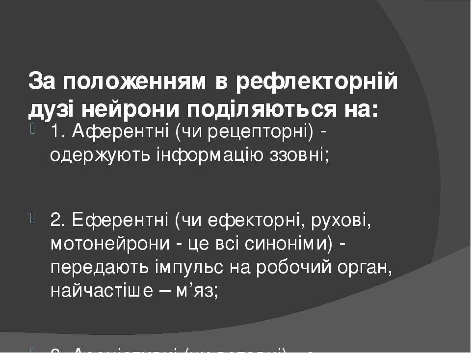 За положенням в рефлекторній дузі нейрони поділяються на: 1. Аферентні (чи рецепторні) - одержують інформацію ззовні; 2. Еферентні (чи ефекторні, р...