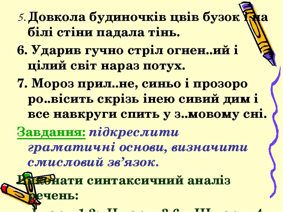 5. Довкола будиночків цвів бузок і на білі стіни падала тінь. 6. Ударив гучно стріл огнен..ий і цілий світ нараз потух. 7. Мороз прил..не, синьо і ...