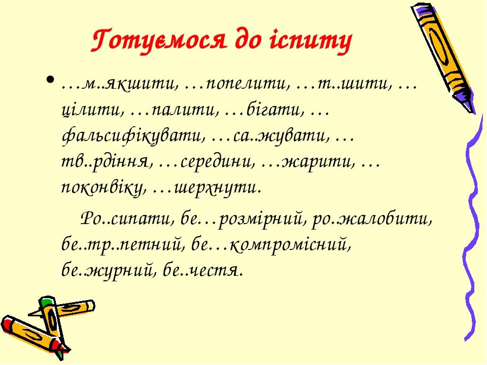 Готуємося до іспиту …м..якшити, …попелити, …т..шити, …цілити, …палити, …бігати, …фальсифікувати, …са..жувати, …тв..рдіння, …середини, …жарити, …пок...