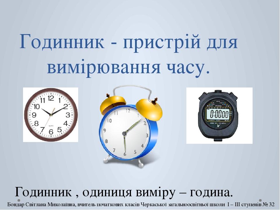 Годинник - пристрій для вимірювання часу. Годинник , одиниця виміру – година. Бондар Світлана Миколаївна, вчитель початкових класів Черкаської зага...