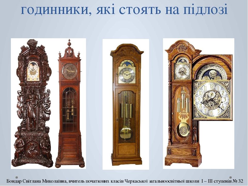 годинники, які стоять на підлозі Бондар Світлана Миколаївна, вчитель початкових класів Черкаської загальноосвітньої школи І – ІІІ ступенів № 32