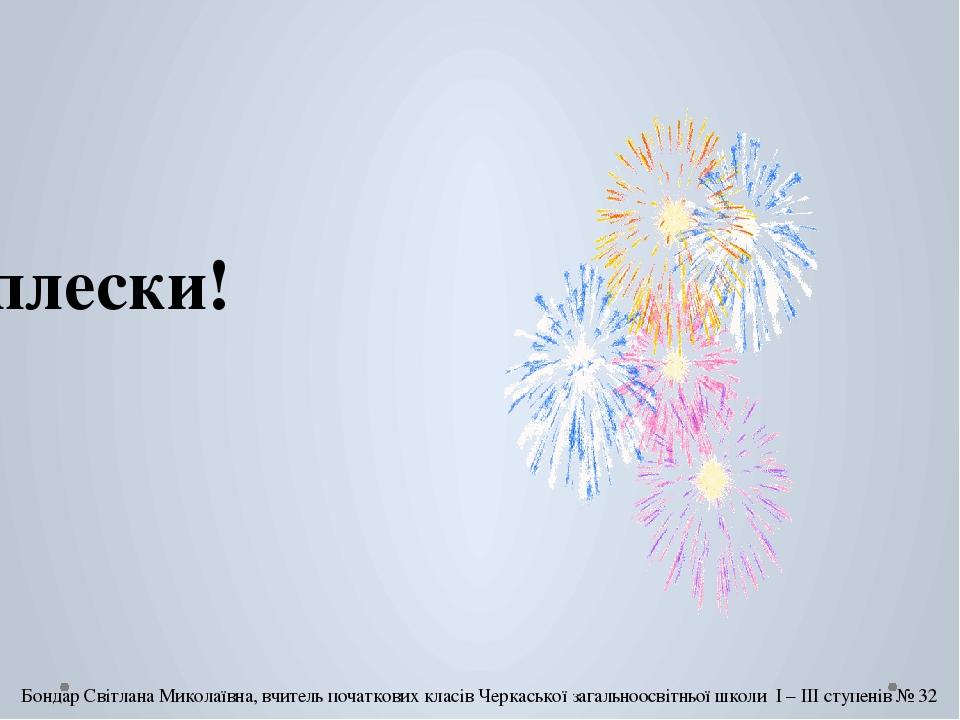 Оплески! Бондар Світлана Миколаївна, вчитель початкових класів Черкаської загальноосвітньої школи І – ІІІ ступенів № 32