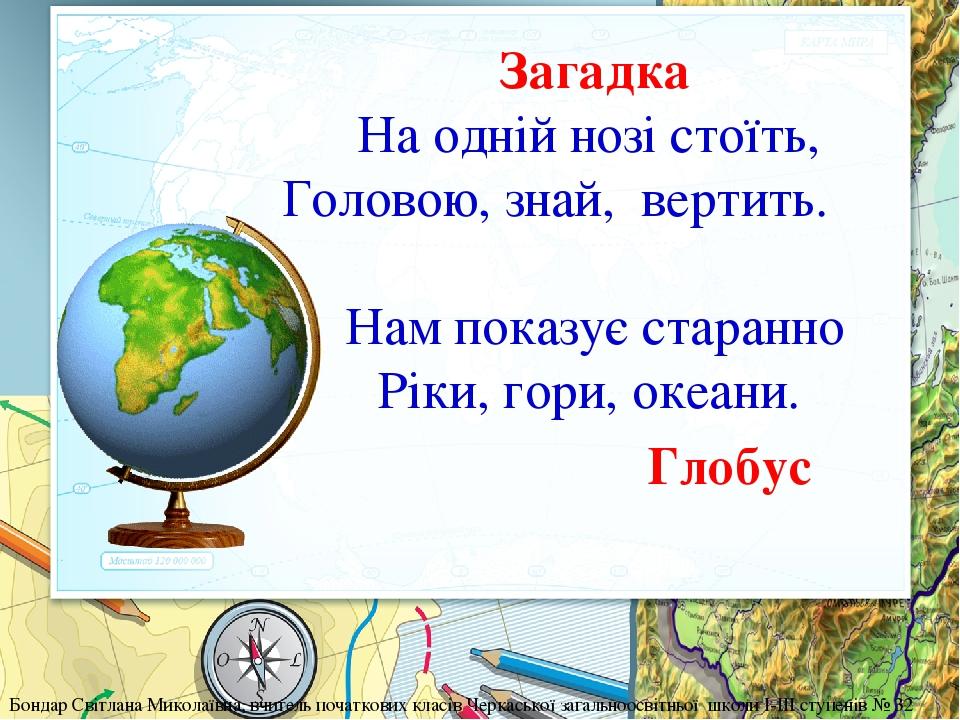 Загадка На одній нозі стоїть, Головою, знай, вертить. Нам показує старанно Ріки, гори, океани. Глобус Бондар Світлана Миколаївна, вчитель початкови...