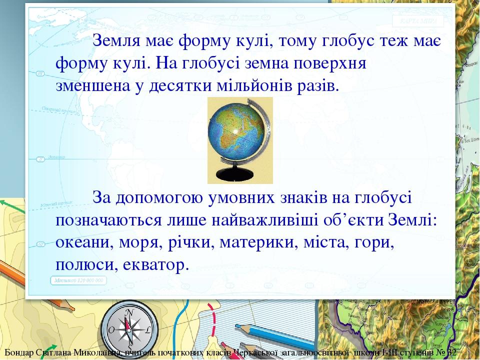 Земля має форму кулі, тому глобус теж має форму кулі. На глобусі земна поверхня зменшена у десятки мільйонів разів. За допомогою умовних знаків на ...
