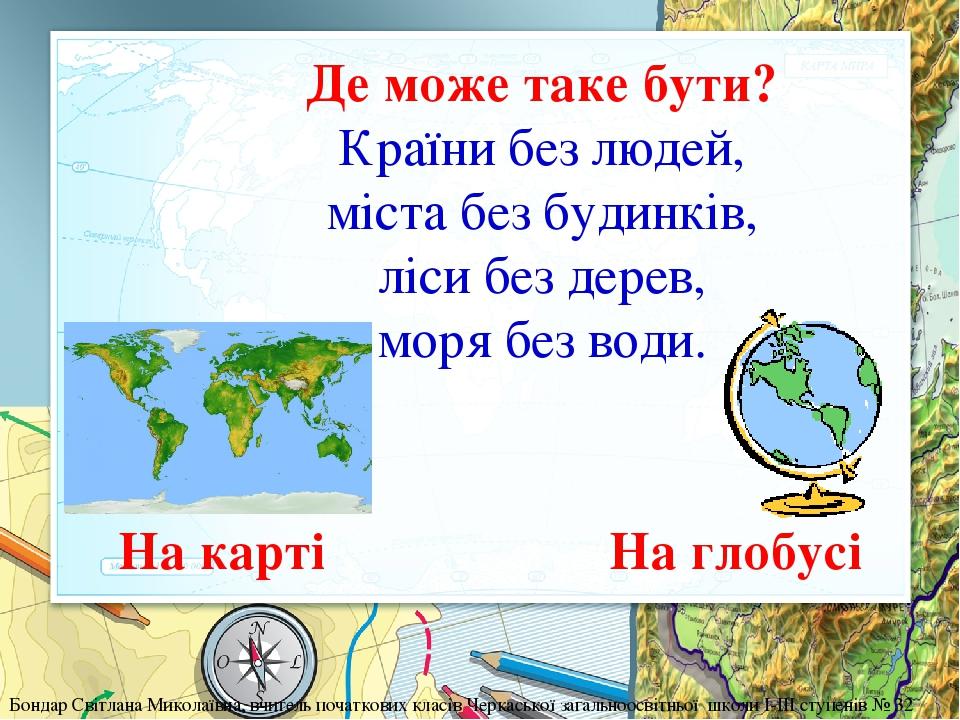 Де може таке бути? Країни без людей, міста без будинків, ліси без дерев, моря без води. На глобусі На карті Бондар Світлана Миколаївна, вчитель поч...