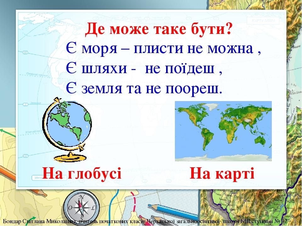 Є моря – плисти не можна , Є шляхи - не поїдеш , Є земля та не поореш. На карті На глобусі Де може таке бути? Бондар Світлана Миколаївна, вчитель п...