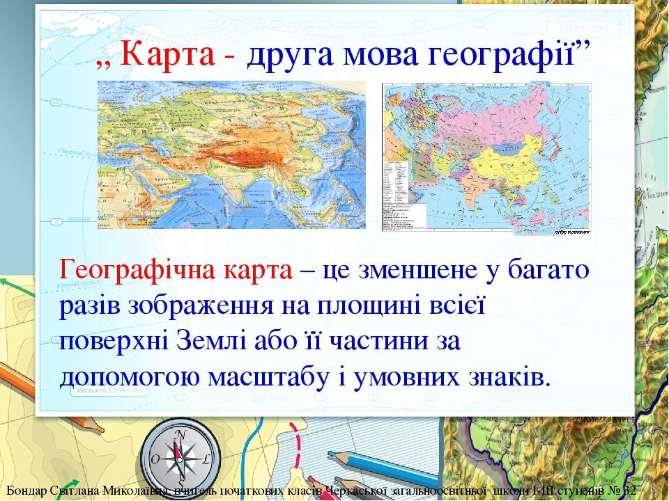 „ Карта - друга мова географії” Географічна карта – це зменшене у багато разів зображення на площині всієї поверхні Землі або її частини за допомог...