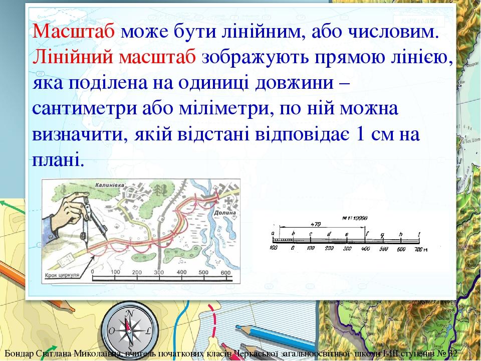 Масштаб може бути лінійним, або числовим. Лінійний масштаб зображують прямою лінією, яка поділена на одиниці довжини – сантиметри або міліметри, по...