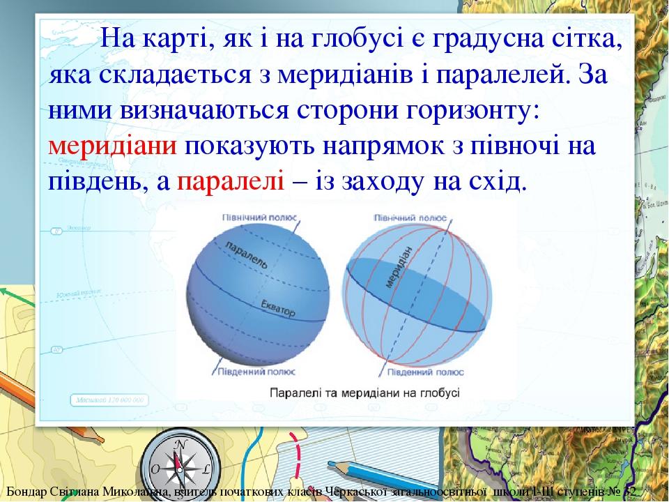 На карті, як і на глобусі є градусна сітка, яка складається з меридіанів і паралелей. За ними визначаються сторони горизонту: меридіани показують н...