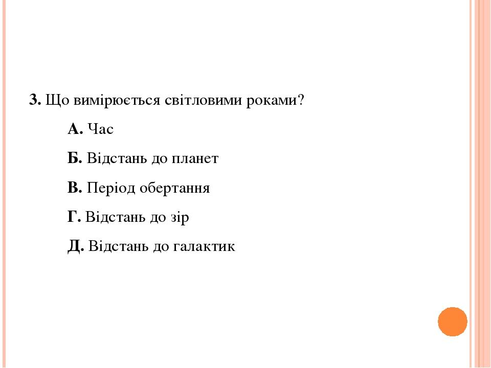 3. Що вимірюється світловими роками? А. Час Б. Відстань до планет В. Період обертання Г. Відстань до зір Д. Відстань до галактик