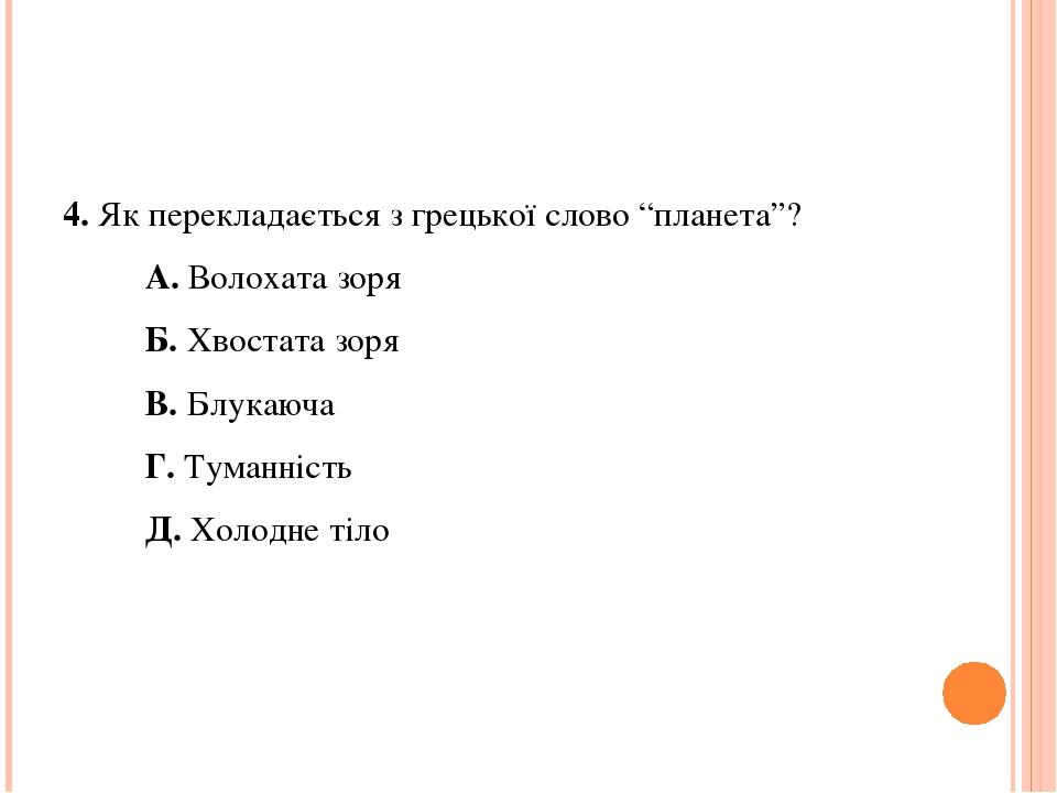 4. Як перекладається з грецької слово “планета”? А. Волохата зоря Б. Хвостата зоря В. Блукаюча Г. Туманність Д. Холодне тіло