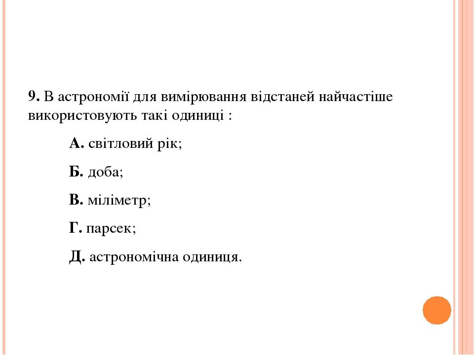 9. В астрономії для вимірювання відстаней найчастіше використовують такі одиниці : А. світловий рік; Б. доба; В. міліметр; Г. парсек; Д. астрономіч...