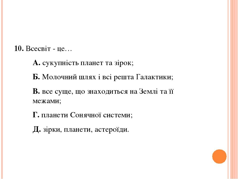 10. Всесвіт - це… А. сукупність планет та зірок; Б. Молочний шлях і всі решта Галактики; В. все суще, що знаходиться на Землі та її межами; Г. план...
