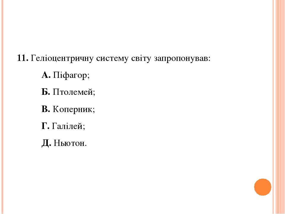 11. Геліоцентричну систему світу запропонував: А. Піфагор; Б. Птолемей; В. Коперник; Г. Галілей; Д. Ньютон.