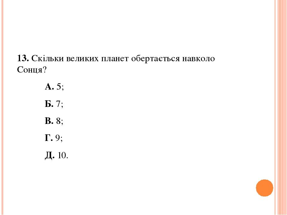 13. Скільки великих планет обертається навколо Сонця? А. 5; Б. 7; В. 8; Г. 9; Д. 10.