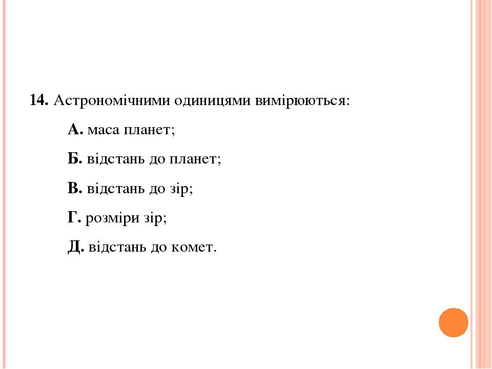 14. Астрономічними одиницями вимірюються: А. маса планет; Б. відстань до планет; В. відстань до зір; Г. розміри зір; Д. відстань до комет.