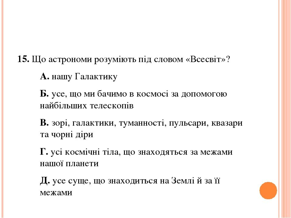 15. Що астрономи розуміють під словом «Всесвіт»? А. нашу Галактику Б. усе, що ми бачимо в космосі за допомогою найбільших телескопів В. зорі, галак...
