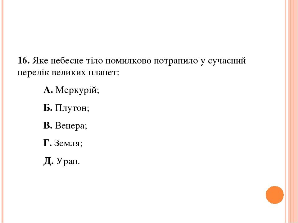 16. Яке небесне тіло помилково потрапило у сучасний перелік великих планет: А. Меркурій; Б. Плутон; В. Венера; Г. Земля; Д. Уран.