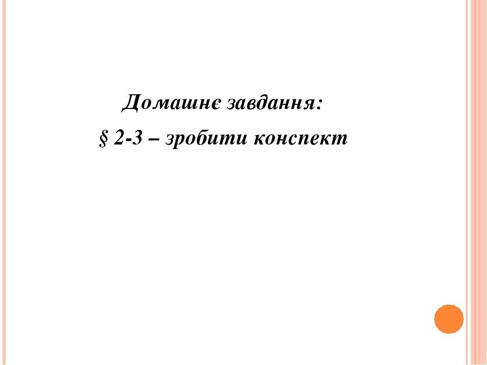 Домашнє завдання: § 2-3 – зробити конспект