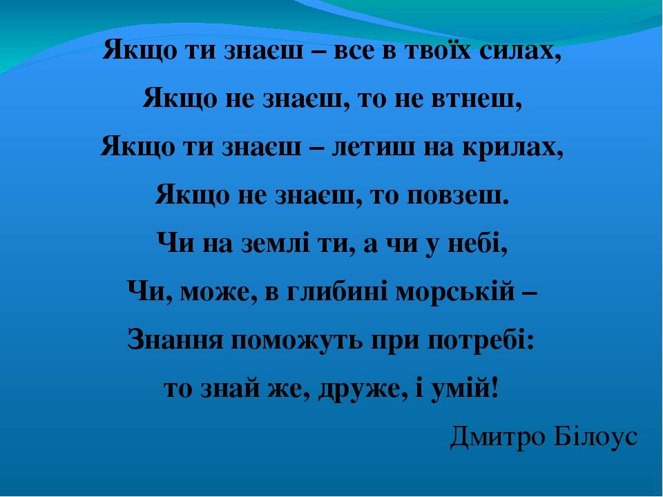 Якщо ти знаєш – все в твоїх силах, Якщо не знаєш, то не втнеш, Якщо ти знаєш – летиш на крилах, Якщо не знаєш, то повзеш. Чи на землі ти, а чи у не...