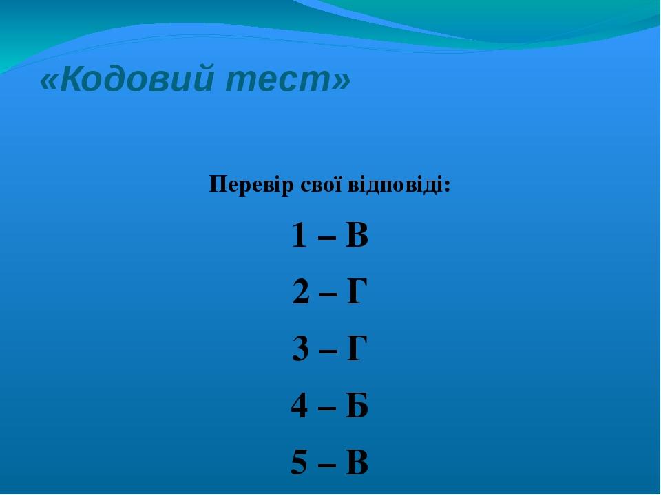 «Кодовий тест» Перевір свої відповіді: 1 – В 2 – Г 3 – Г 4 – Б 5 – В 6 – А