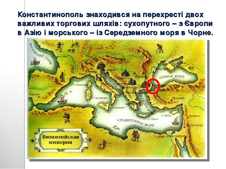 Константинополь знаходився на перехресті двох важливих торгових шляхів: сухопутного – з Європи в Азію і морського – із Середземного моря в Чорне.