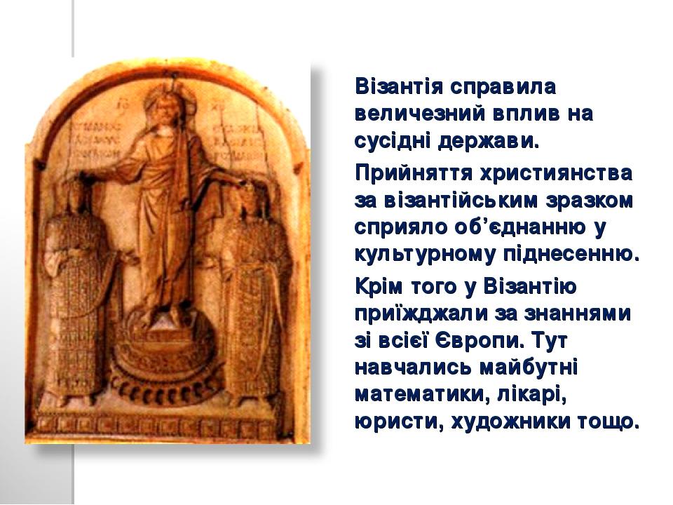 Візантія справила величезний вплив на сусідні держави. Прийняття християнства за візантійським зразком сприяло об’єднанню у культурному піднесенню....