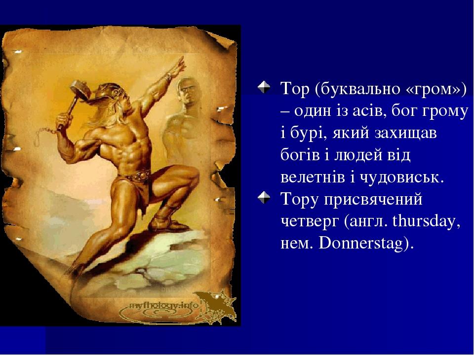 Тор (буквально «гром») – один із асів, бог грому і бурі, який захищав богів і людей від велетнів і чудовиськ. Тору присвячений четверг (англ. thurs...