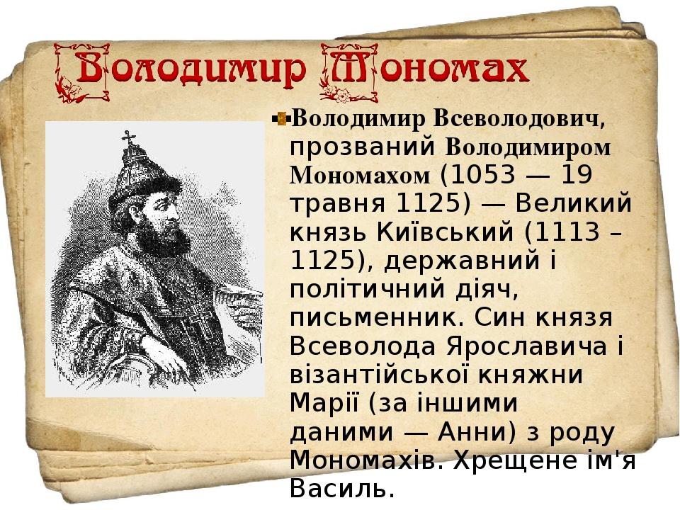 Володимир Всеволодович, прозваний Володимиром Мономахом (1053 — 19 травня 1125) — Великий князь Київський (1113 – 1125), державний і політичний дія...