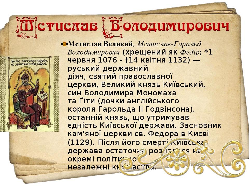 Мстислав Великий, Мстислав-Гаральд Володимирович (хрещений як Федір; *1 червня 1076 - †14 квітня 1132) — руський державний діяч, святий православно...