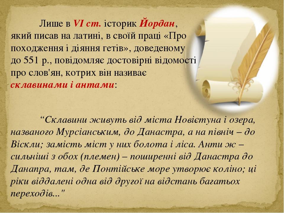 Лише в VI ст. історик Йордан, який писав на латині, в своїй праці «Про походження і діяння гетів», доведеному до 551 р., повідомляє достовірні відо...