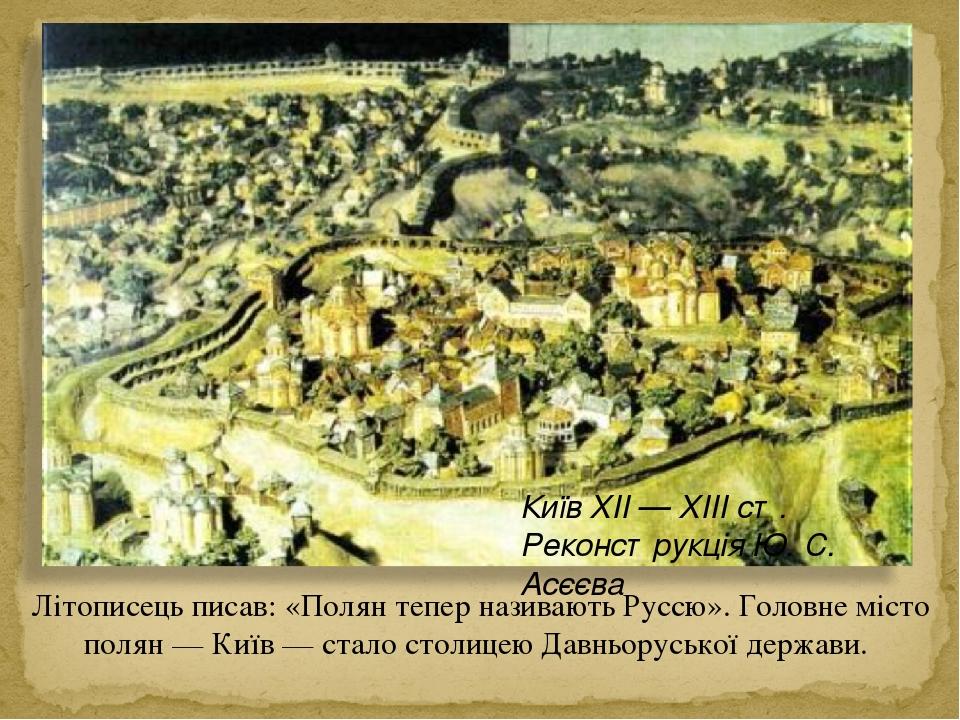 Літописець писав: «Полян тепер називають Руссю». Головне місто полян — Київ — стало столицею Давньоруської держави. Київ XII — XIII ст. Реконструкц...