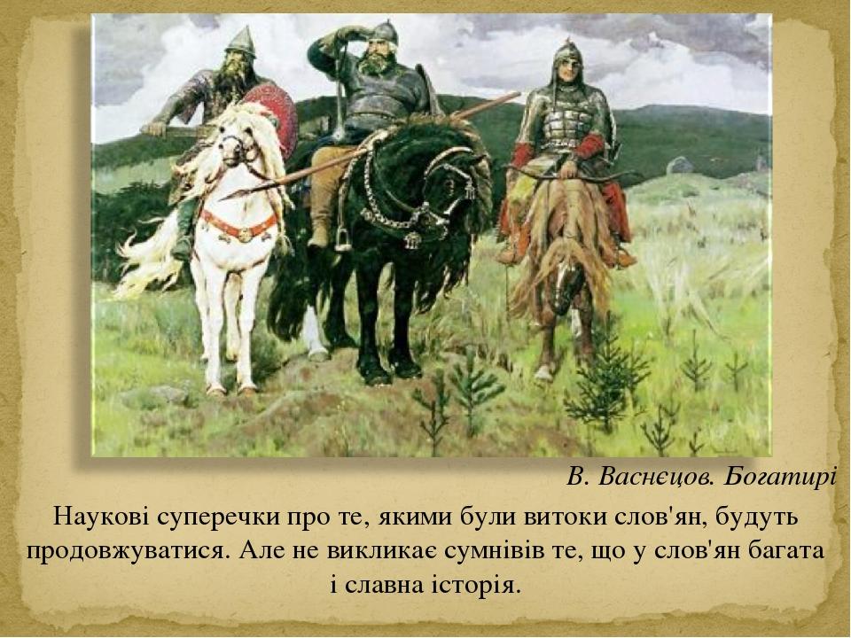 Наукові суперечки про те, якими були витоки слов'ян, будуть продовжуватися. Але не викликає сумнівів те, що у слов'ян багата і славна історія. В. В...