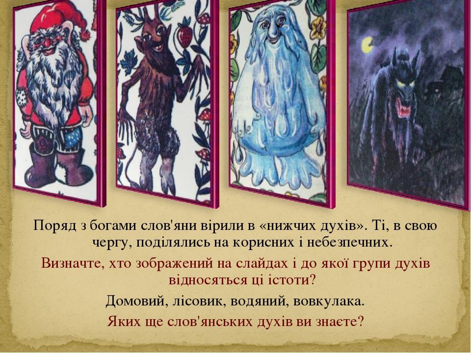 Поряд з богами слов'яни вірили в «нижчих духів». Ті, в свою чергу, поділялись на корисних і небезпечних. Визначте, хто зображений на слайдах і до я...
