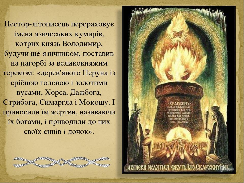 Нестор-літописець перераховує імена язичеських кумирів, котрих князь Володимир, будучи ще язичником, поставив на пагорбі за великокняжим теремом: «...